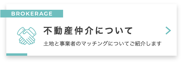 BROKERAGE 不動産仲介について　土地と事業者のマッチングについてご紹介します