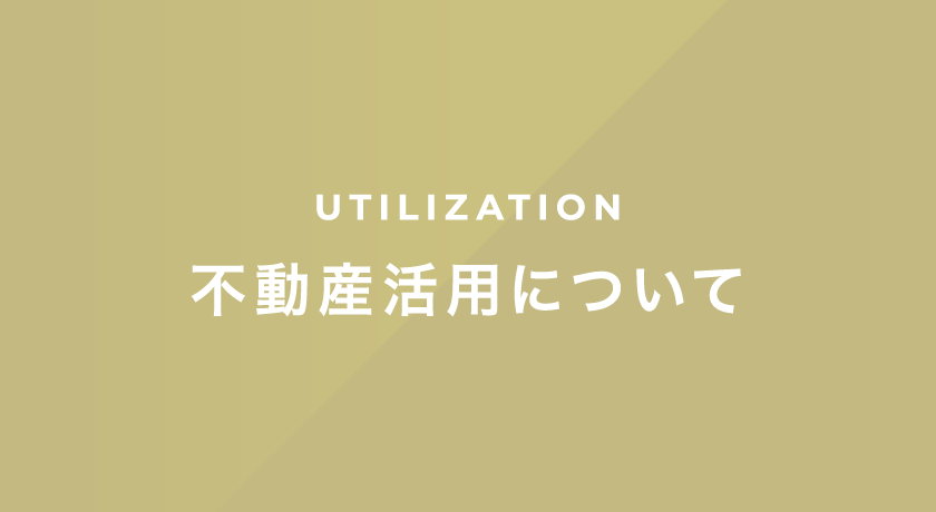 UTILIZATION 不動産活用について